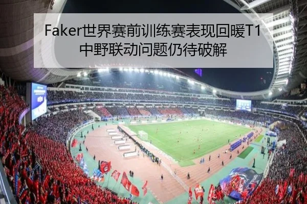 Faker世界赛前训练赛表现回暖T1中野联动问题仍待破解